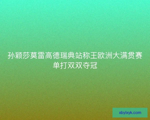 孙颖莎莫雷高德瑞典站称王欧洲大满贯赛单打双双夺冠