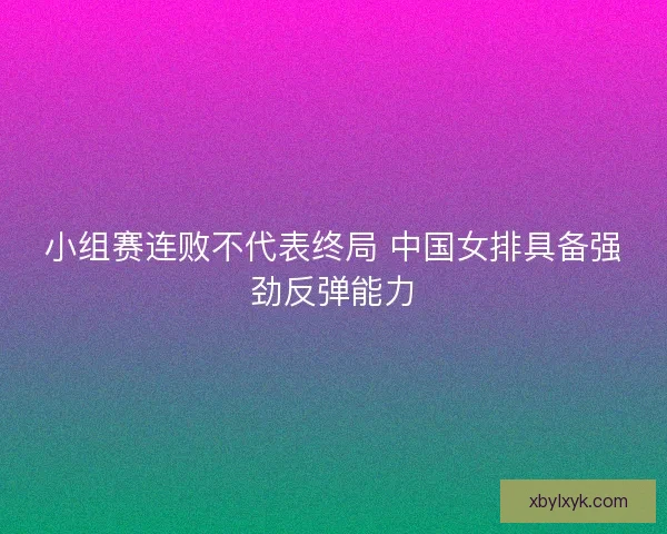 小组赛连败不代表终局 中国女排具备强劲反弹能力